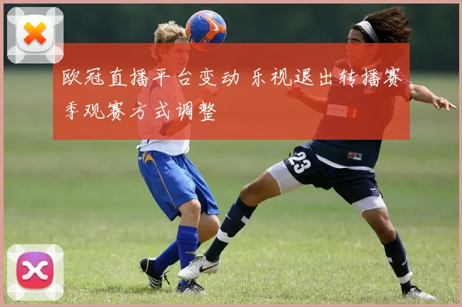 欧冠直播平台变动 乐视退出转播赛季观赛方式调整