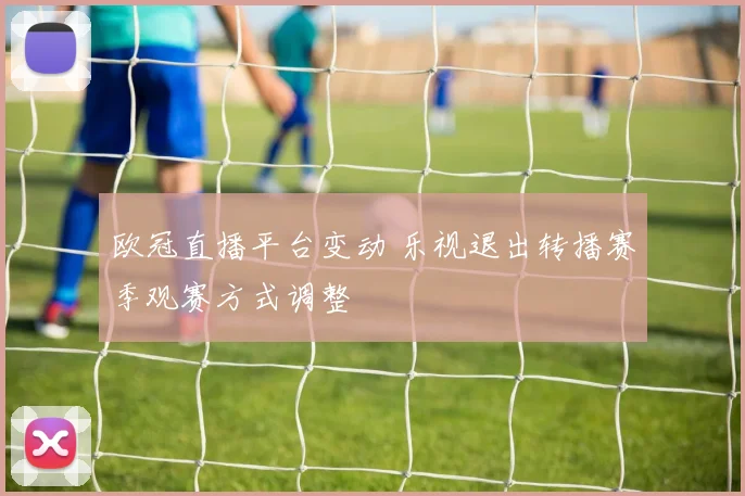 欧冠直播平台变动 乐视退出转播赛季观赛方式调整